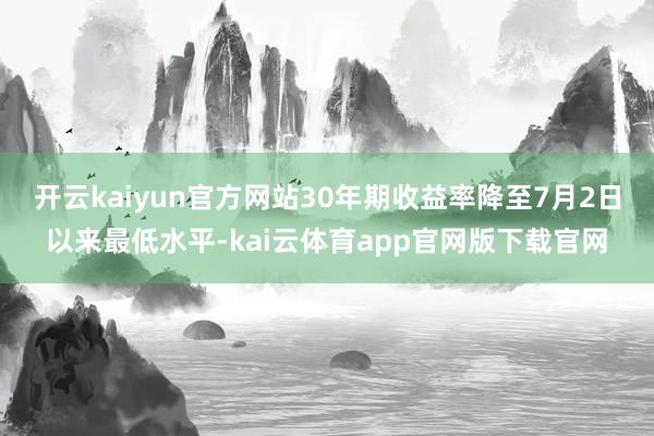 开云kaiyun官方网站30年期收益率降至7月2日以来最低水平-kai云体育app官网版下载官网