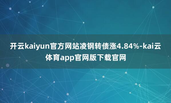 开云kaiyun官方网站凌钢转债涨4.84%-kai云体育app官网版下载官网