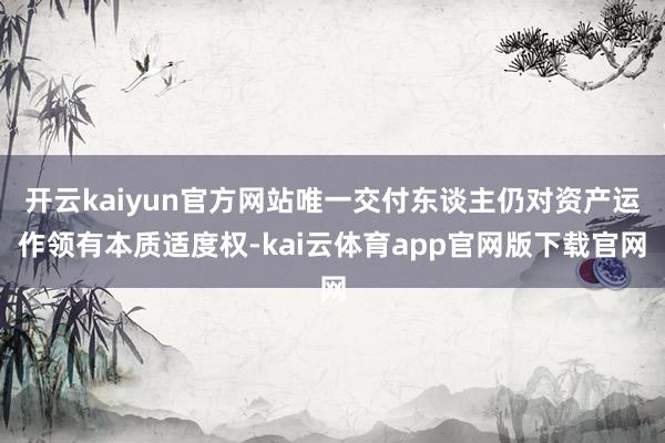 开云kaiyun官方网站唯一交付东谈主仍对资产运作领有本质适度权-kai云体育app官网版下载官网
