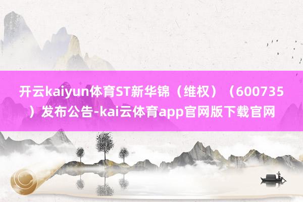 开云kaiyun体育ST新华锦（维权）（600735）发布公告-kai云体育app官网版下载官网