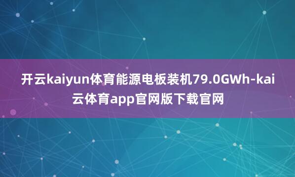 开云kaiyun体育能源电板装机79.0GWh-kai云体育app官网版下载官网