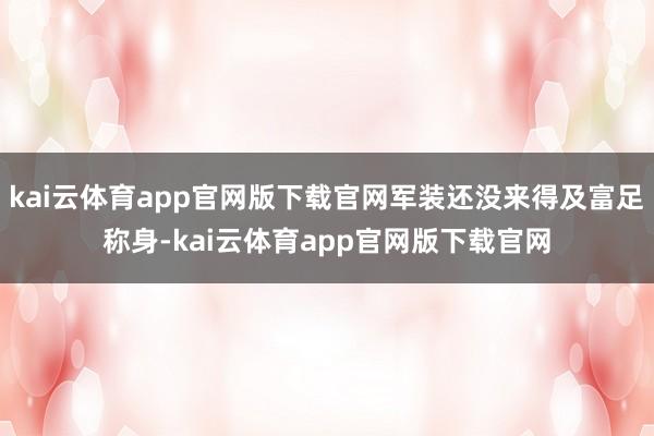 kai云体育app官网版下载官网军装还没来得及富足称身-kai云体育app官网版下载官网