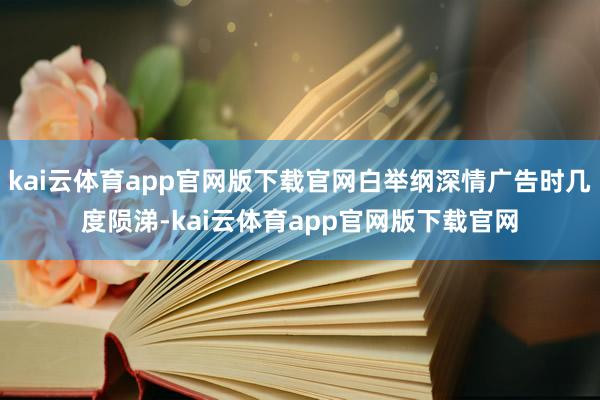 kai云体育app官网版下载官网白举纲深情广告时几度陨涕-kai云体育app官网版下载官网