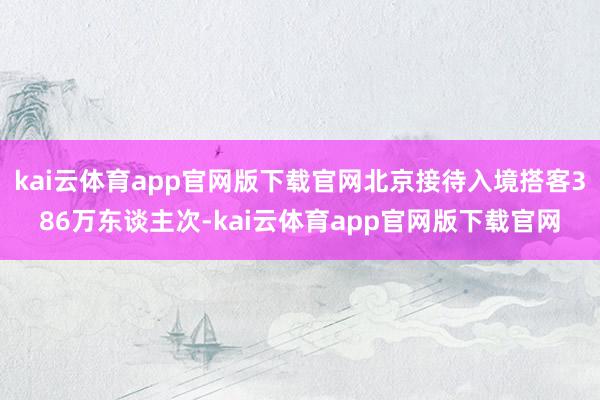 kai云体育app官网版下载官网北京接待入境搭客386万东谈主次-kai云体育app官网版下载官网