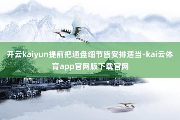 开云kaiyun提前把通盘细节皆安排适当-kai云体育app官网版下载官网