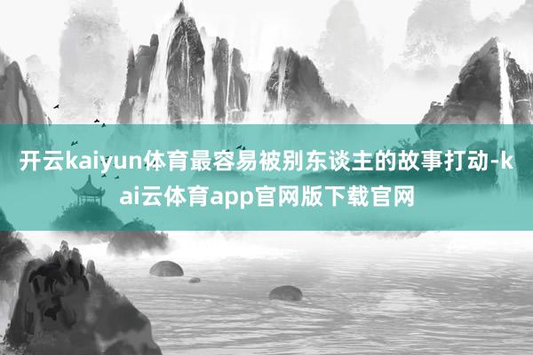 开云kaiyun体育最容易被别东谈主的故事打动-kai云体育app官网版下载官网
