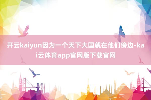 开云kaiyun因为一个天下大国就在他们傍边-kai云体育app官网版下载官网