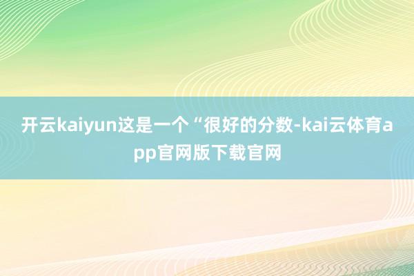开云kaiyun这是一个“很好的分数-kai云体育app官网版下载官网