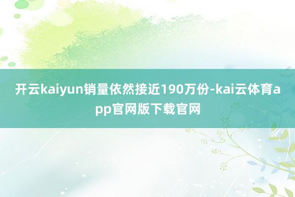 开云kaiyun销量依然接近190万份-kai云体育app官网版下载官网