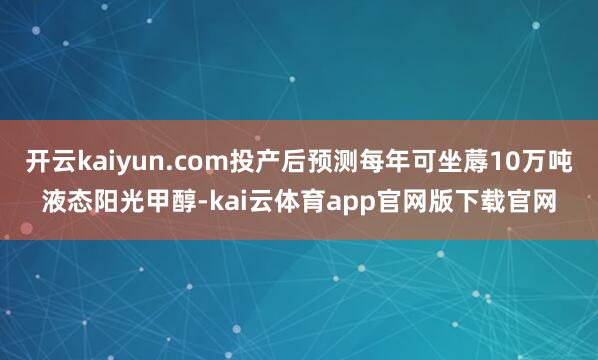 开云kaiyun.com投产后预测每年可坐蓐10万吨液态阳光甲醇-kai云体育app官网版下载官网