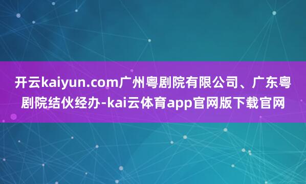 开云kaiyun.com广州粤剧院有限公司、广东粤剧院结伙经办-kai云体育app官网版下载官网