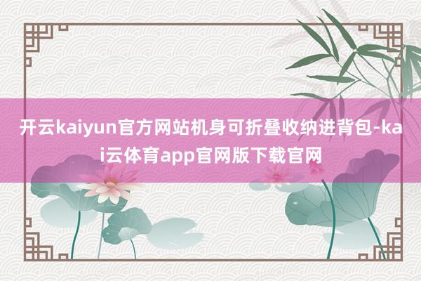 开云kaiyun官方网站机身可折叠收纳进背包-kai云体育app官网版下载官网