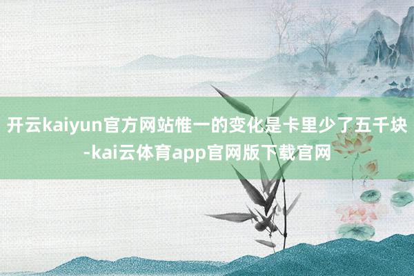 开云kaiyun官方网站惟一的变化是卡里少了五千块-kai云体育app官网版下载官网