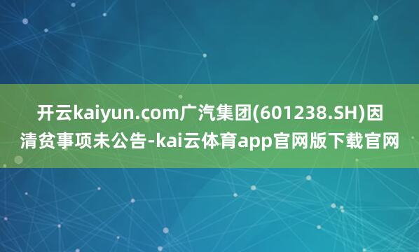 开云kaiyun.com广汽集团(601238.SH)因清贫事项未公告-kai云体育app官网版下载官网