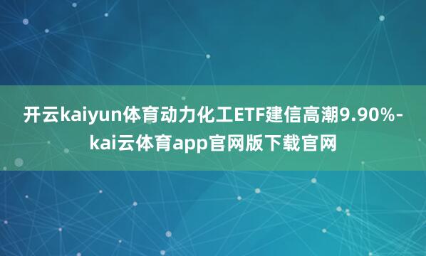 开云kaiyun体育动力化工ETF建信高潮9.90%-kai云体育app官网版下载官网