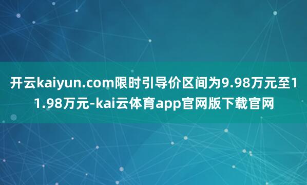 开云kaiyun.com限时引导价区间为9.98万元至11.98万元-kai云体育app官网版下载官网