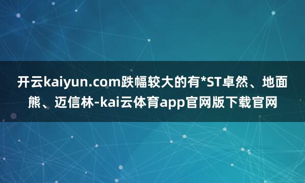 开云kaiyun.com跌幅较大的有*ST卓然、地面熊、迈信林-kai云体育app官网版下载官网