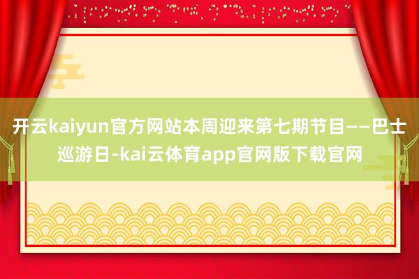 开云kaiyun官方网站本周迎来第七期节目——巴士巡游日-kai云体育app官网版下载官网