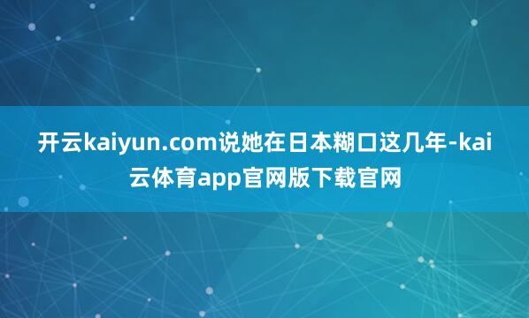 开云kaiyun.com说她在日本糊口这几年-kai云体育app官网版下载官网