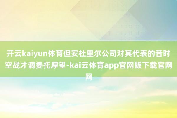 开云kaiyun体育但安杜里尔公司对其代表的昔时空战才调委托厚望-kai云体育app官网版下载官网