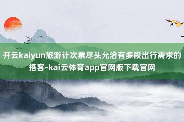 开云kaiyun旅游计次票尽头允洽有多段出行需求的搭客-kai云体育app官网版下载官网