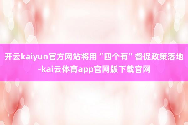 开云kaiyun官方网站将用“四个有”督促政策落地-kai云体育app官网版下载官网