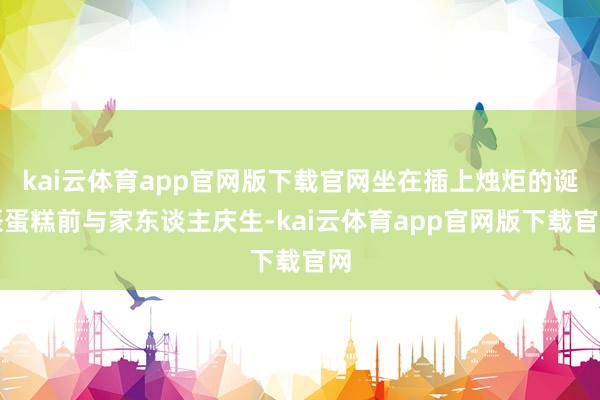 kai云体育app官网版下载官网坐在插上烛炬的诞辰蛋糕前与家东谈主庆生-kai云体育app官网版下载官网