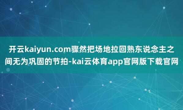 开云kaiyun.com骤然把场地拉回熟东说念主之间无为巩固的节拍-kai云体育app官网版下载官网