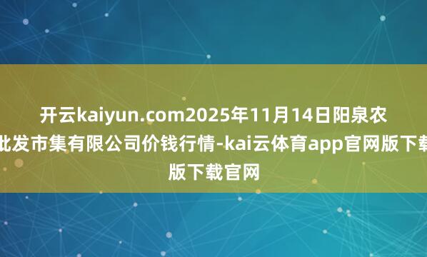 开云kaiyun.com2025年11月14日阳泉农产物批发市集有限公司价钱行情-kai云体育app官网版下载官网