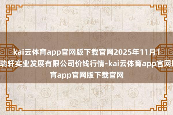 kai云体育app官网版下载官网2025年11月14日阜新市瑞轩实业发展有限公司价钱行情-kai云体育app官网版下载官网