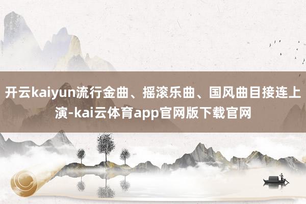 开云kaiyun流行金曲、摇滚乐曲、国风曲目接连上演-kai云体育app官网版下载官网