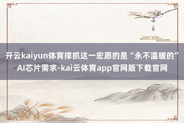 开云kaiyun体育撑抓这一宏愿的是“永不温暖的”AI芯片需求-kai云体育app官网版下载官网