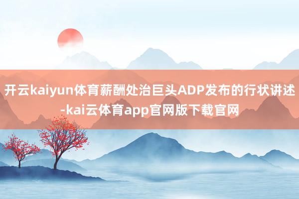开云kaiyun体育薪酬处治巨头ADP发布的行状讲述-kai云体育app官网版下载官网