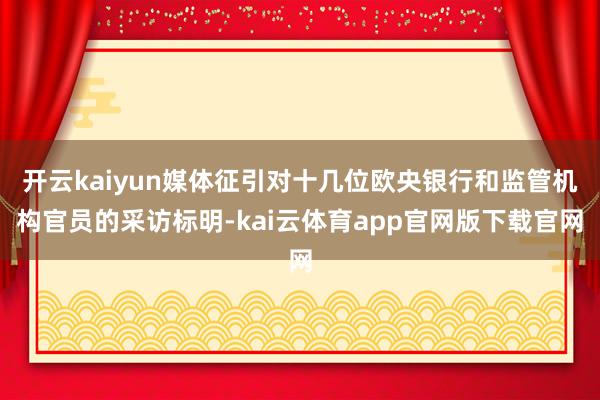 开云kaiyun媒体征引对十几位欧央银行和监管机构官员的采访标明-kai云体育app官网版下载官网
