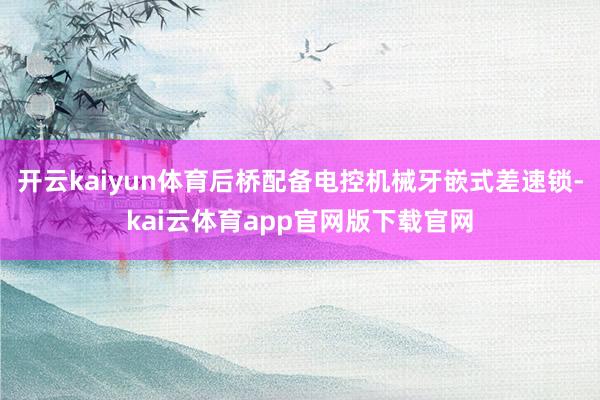 开云kaiyun体育后桥配备电控机械牙嵌式差速锁-kai云体育app官网版下载官网