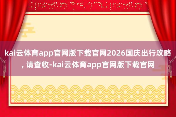 kai云体育app官网版下载官网2026国庆出行攻略, 请查收-kai云体育app官网版下载官网