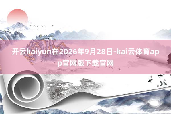 开云kaiyun在2026年9月28日-kai云体育app官网版下载官网