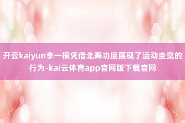 开云kaiyun李一桐凭借北舞功底展现了运动圭臬的行为-kai云体育app官网版下载官网