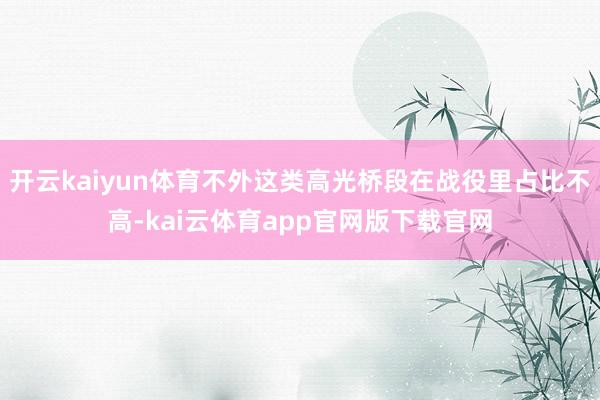 开云kaiyun体育不外这类高光桥段在战役里占比不高-kai云体育app官网版下载官网