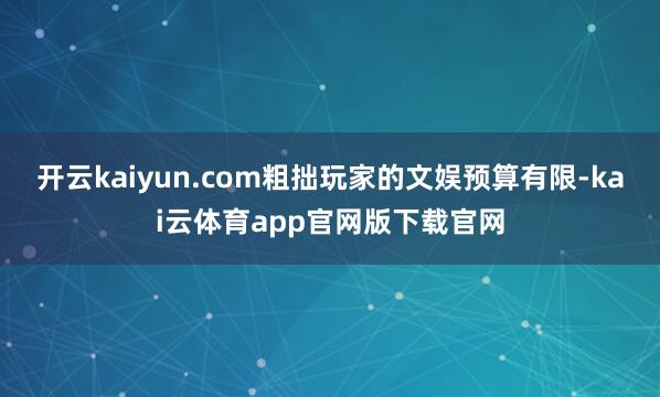 开云kaiyun.com粗拙玩家的文娱预算有限-kai云体育app官网版下载官网
