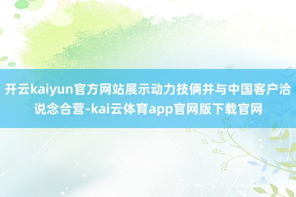 开云kaiyun官方网站展示动力技俩并与中国客户洽说念合营-kai云体育app官网版下载官网