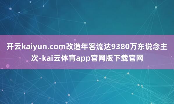 开云kaiyun.com改造年客流达9380万东说念主次-kai云体育app官网版下载官网