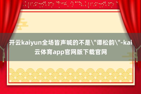 开云kaiyun全场皆声喊的不是