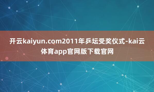 开云kaiyun.com2011年乒坛受奖仪式-kai云体育app官网版下载官网