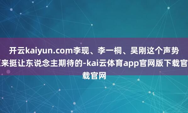 开云kaiyun.com李现、李一桐、吴刚这个声势原来挺让东说念主期待的-kai云体育app官网版下载官网