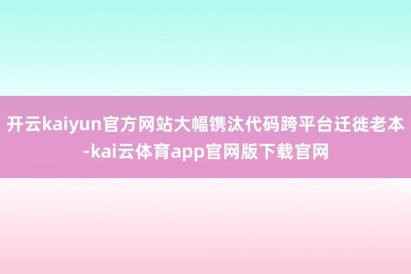开云kaiyun官方网站大幅镌汰代码跨平台迁徙老本-kai云体育app官网版下载官网