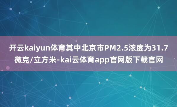 开云kaiyun体育其中北京市PM2.5浓度为31.7微克/立方米-kai云体育app官网版下载官网