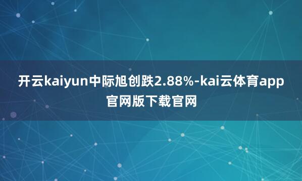 开云kaiyun中际旭创跌2.88%-kai云体育app官网版下载官网