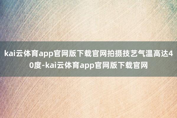 kai云体育app官网版下载官网拍摄技艺气温高达40度-kai云体育app官网版下载官网
