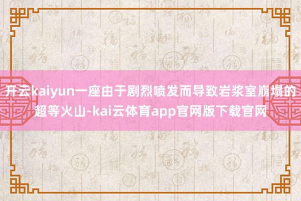 开云kaiyun一座由于剧烈喷发而导致岩浆室崩塌的超等火山-kai云体育app官网版下载官网